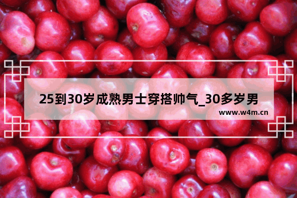 25到30岁成熟男士穿搭帅气_30多岁男性成熟稳重穿搭