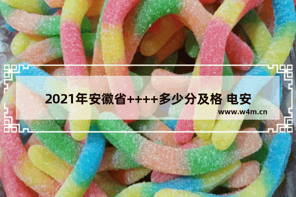 2021年安徽省++++多少分及格 电安徽++++分数线