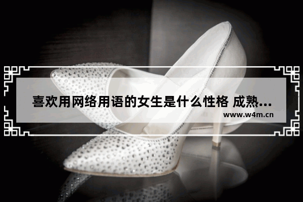 喜欢用网络用语的女生是什么性格 成熟穿搭梗女生