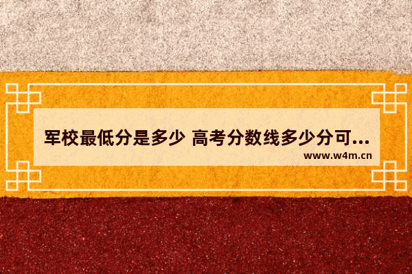 军校最低分是多少 高考分数线多少分可上军校