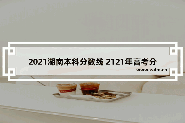 2021湖南本科分数线 2121年高考分数线湖南