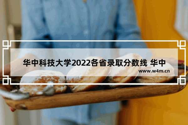 华中科技大学2022各省录取分数线 华中科技股票行情查询