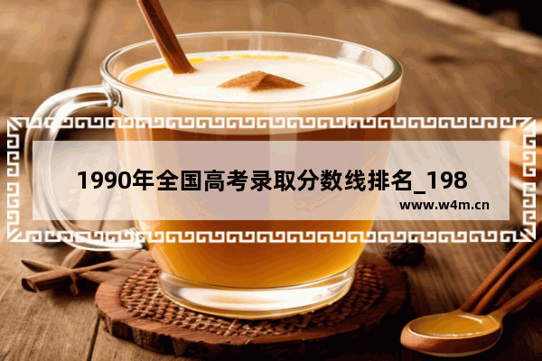 1990年全国高考录取分数线排名_1983到1988年各省高考录取分数线 上个世纪的高考有多难