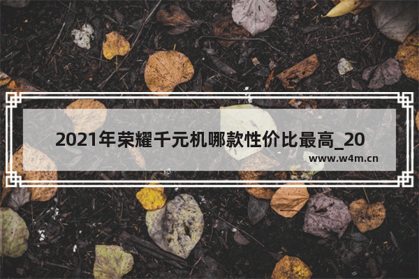 2021年荣耀千元机哪款性价比最高_2021荣耀千元机哪款性价比最高12月