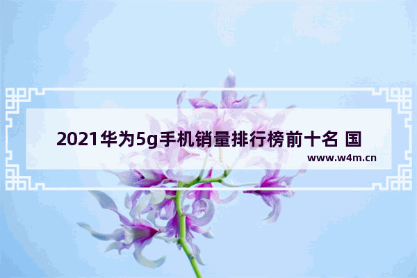 2021华为5g手机销量排行榜前十名 国产5g手机推荐排名最新款型号