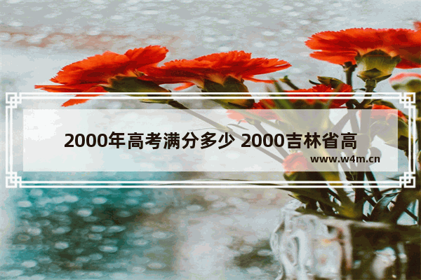 2000年高考满分多少 2000吉林省高考分数线