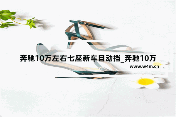 奔驰10万左右七座新车自动挡_奔驰10万左右七座新车自动挡