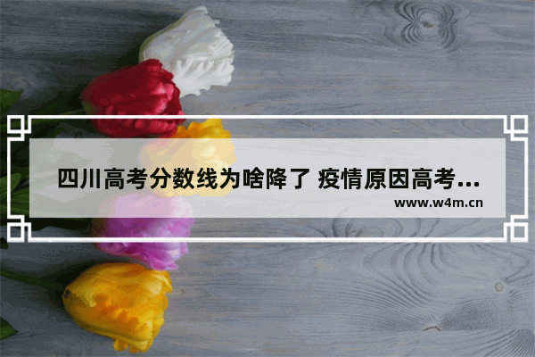 四川高考分数线为啥降了 疫情原因高考分数线会怎样