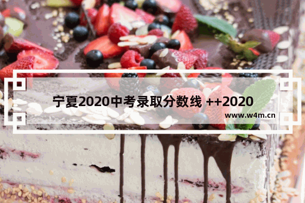 宁夏2020中考录取分数线 ++2020年高考分数线