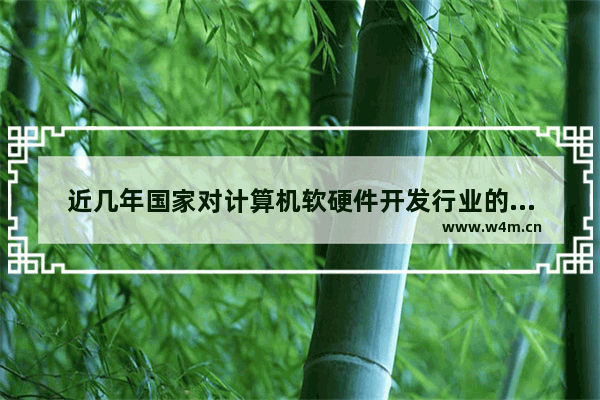 近几年国家对计算机软硬件开发行业的政策扶持有哪些 长信科技股票近期行情