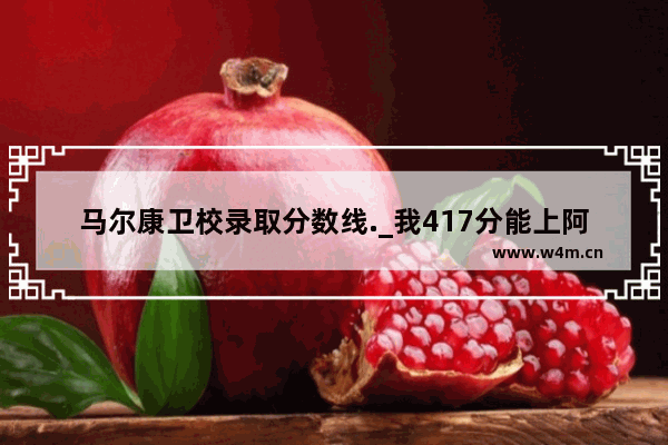 马尔康卫校录取分数线._我417分能上阿坝师范学院专科吗