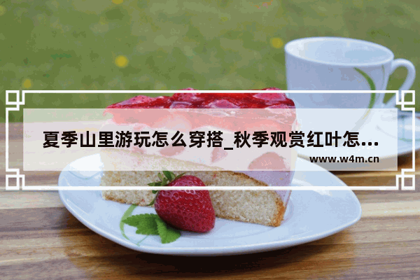 夏季山里游玩怎么穿搭_秋季观赏红叶怎么穿搭