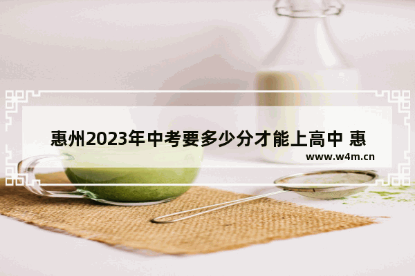 惠州2023年中考要多少分才能上高中 惠州市中考高考分数线