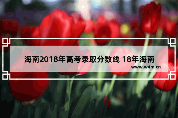 海南2018年高考录取分数线 18年海南高考分数线公布