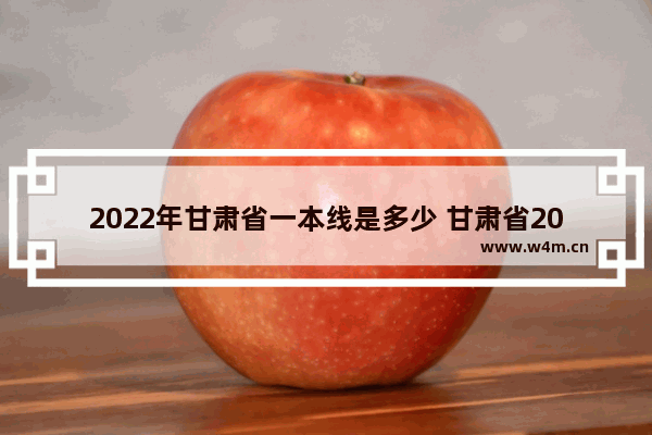 2022年甘肃省一本线是多少 甘肃省2022高考分数线