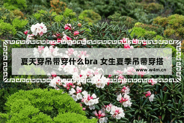 夏天穿吊带穿什么bra 女生夏季吊带穿搭套装