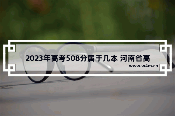 2023年高考508分属于几本 河南省高考分数线508