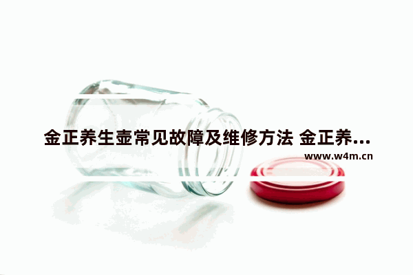 金正养生壶常见故障及维修方法 金正养生壶配件在哪里买