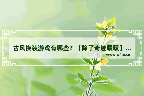 古风换装游戏有哪些？【除了奇迹暖暖】 古风游戏推荐女生换装游戏有哪些