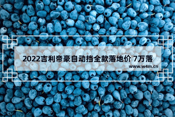 2022吉利帝豪自动挡全款落地价 7万落地自动挡新车推荐哪款车型好开