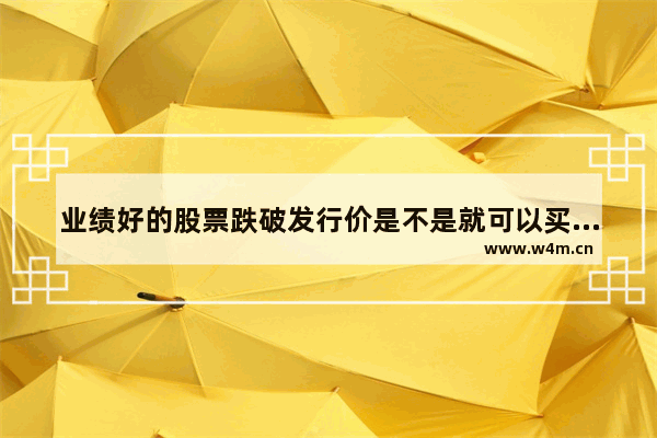 业绩好的股票跌破发行价是不是就可以买了_股价跌破买价后