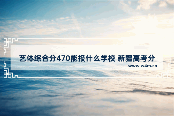 艺体综合分470能报什么学校 新疆高考分数线艺体生