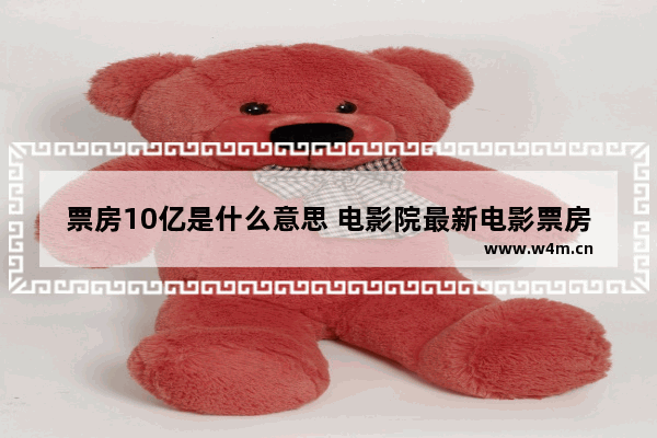 票房10亿是什么意思 电影院最新电影票房多少亿美元