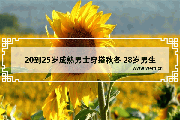 20到25岁成熟男士穿搭秋冬 28岁男生穿搭成熟干净