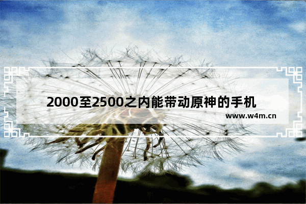 2000至2500之内能带动原神的手机 原神入门手机推荐