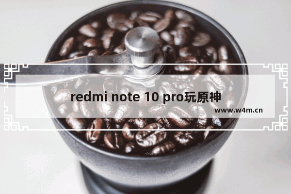 redmi note 10 pro玩原神推荐用什么配置_荣耀90pro能玩原神吗