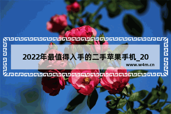 2022年最值得入手的二手苹果手机_2022年入手苹果哪款好