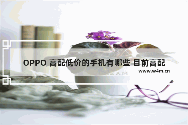 OPPO 高配低价的手机有哪些 目前高配低价手机推荐