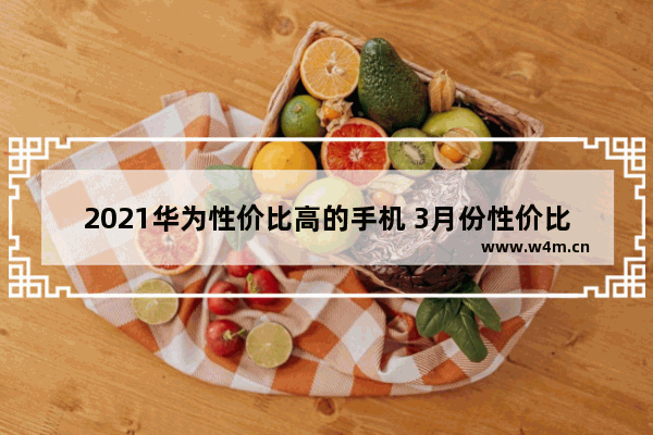 2021华为性价比高的手机 3月份性价比高手机推荐