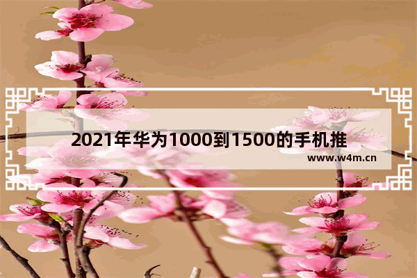 2021年华为1000到1500的手机推荐 华为全新一千到两千手机推荐