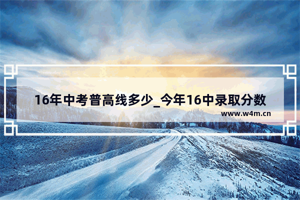 16年中考普高线多少_今年16中录取分数线高吗