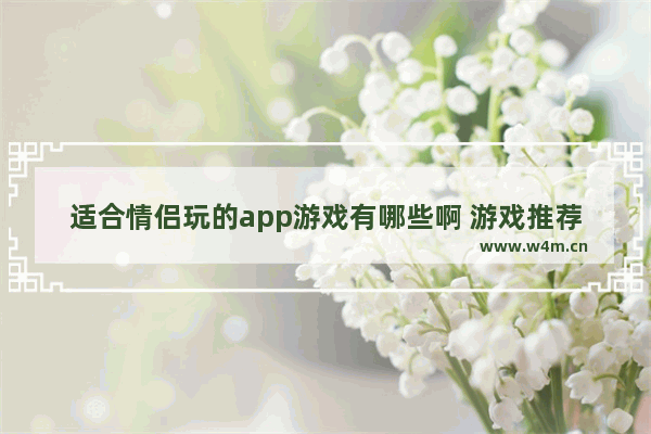 适合情侣玩的app游戏有哪些啊 游戏推荐女生适合玩的游戏