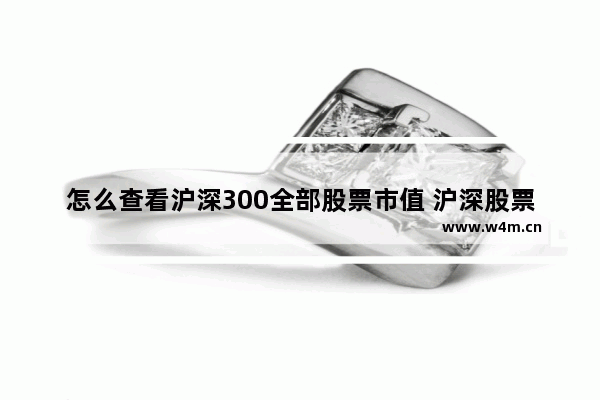 怎么查看沪深300全部股票市值 沪深股票查询一览表