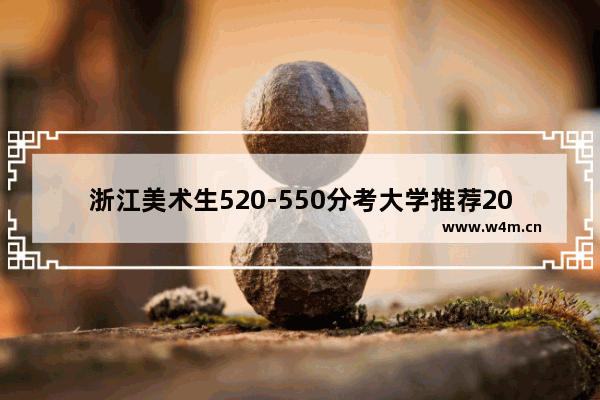 浙江美术生520-550分考大学推荐2023年_2005年浙江高考录取分数线