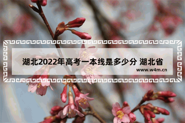 湖北2022年高考一本线是多少分 湖北省内高高考分数线