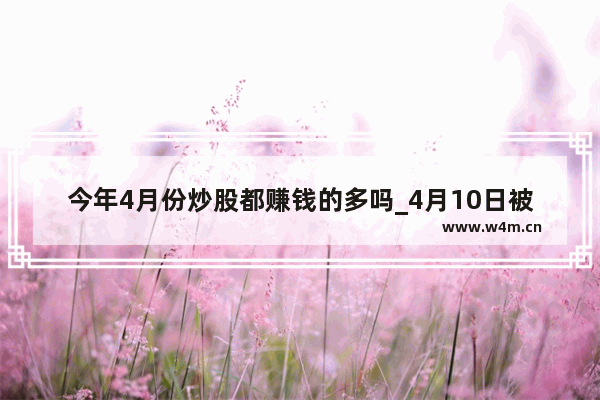 今年4月份炒股都赚钱的多吗_4月10日被举牌的公司