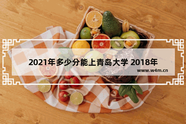 2021年多少分能上青岛大学 2018年青岛高考分数线