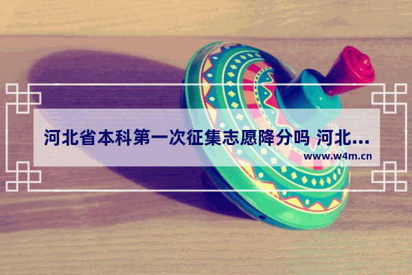 河北省本科第一次征集志愿降分吗 河北高考分数线会降吗