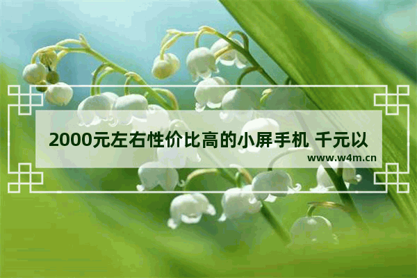 2000元左右性价比高的小屏手机 千元以下小屏手机推荐哪款