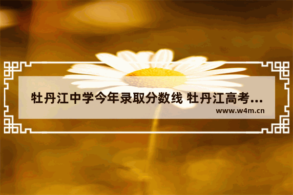 牡丹江中学今年录取分数线 牡丹江高考分数线2018