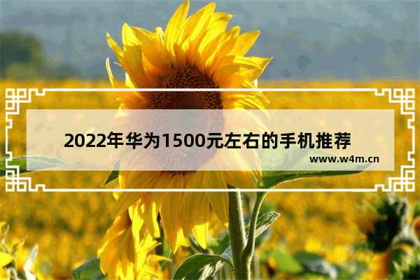 2022年华为1500元左右的手机推荐 华为手机一千五左右手机推荐