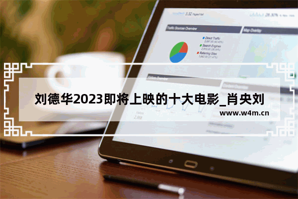 刘德华2023即将上映的十大电影_肖央刘德华最新电影叫什么