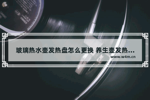 玻璃热水壶发热盘怎么更换 养生壶发热盘怎么更换