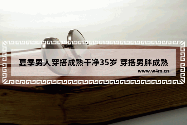夏季男人穿搭成熟干净35岁 穿搭男胖成熟夏季