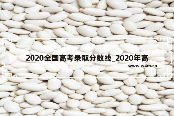 2020全国高考录取分数线_2020年高考总分数多少