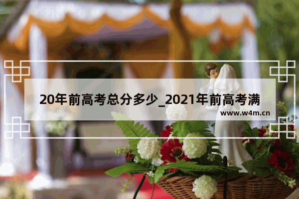 20年前高考总分多少_2021年前高考满分多少